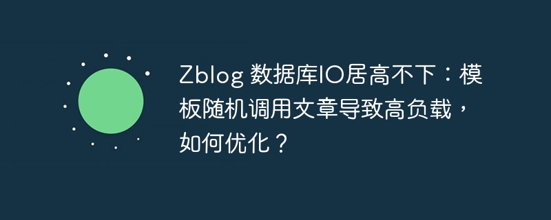 Zblog 数据库IO居高不下：模板随机调用文章导致高负载，如何优化？