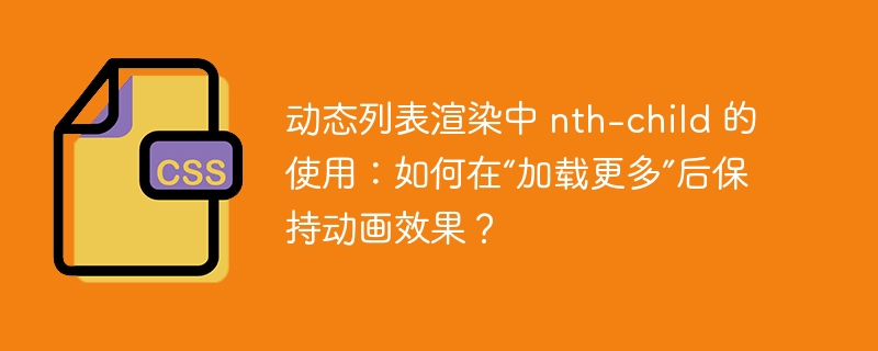 动态列表渲染中 nth-child 的使用:如何在“加载更多”后保持动画效果?