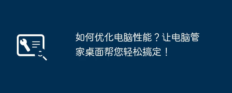 如何优化电脑性能?让电脑管家桌面帮您轻松搞定!