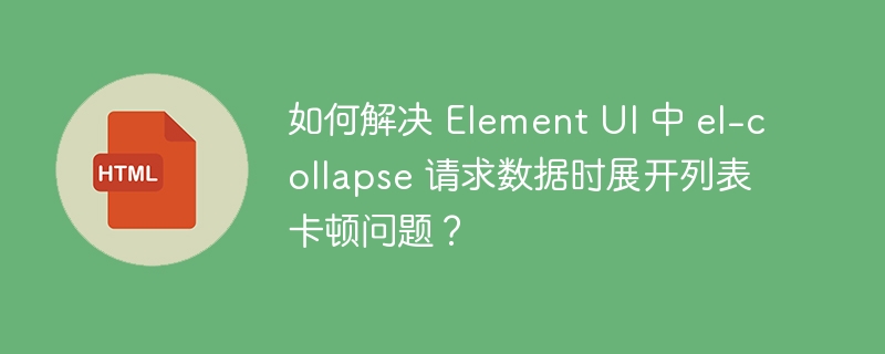 如何解决 Element UI 中 el-collapse 请求数据时展开列表卡顿问题?