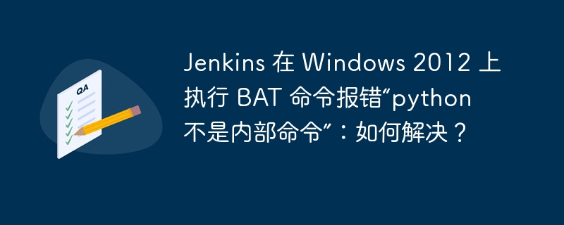 Jenkins 在 Windows 2012 上执行 BAT 命令报错“python 不是内部命令”:如何解决?
