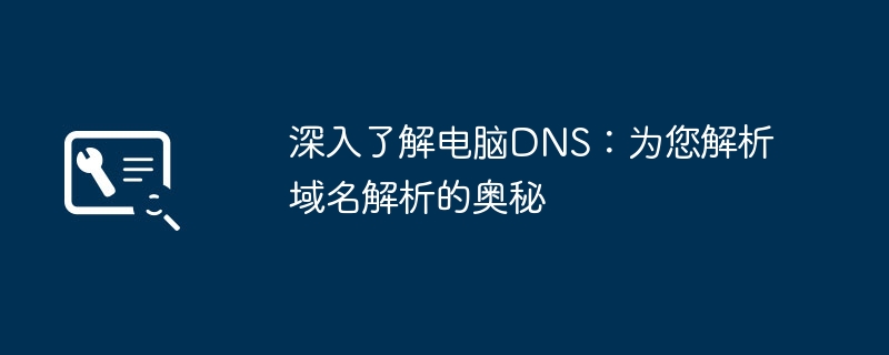 深入了解电脑DNS:为您解析域名解析的奥秘