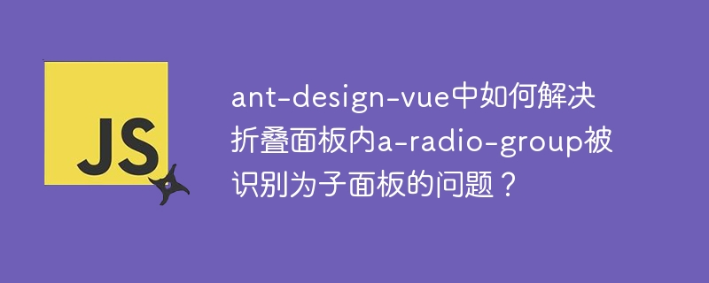 ant-design-vue中如何解决折叠面板内a-radio-group被识别为子面板的问题?