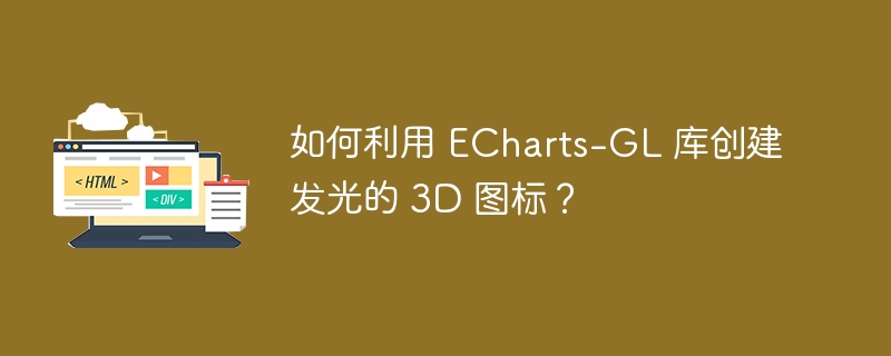 如何利用 ECharts-GL 库创建发光的 3D 图标?