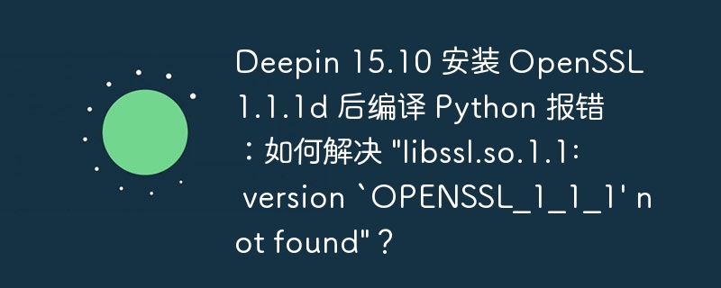 Deepin 15.10 安装 OpenSSL 1.1.1d 后编译 Python 报错:如何解决