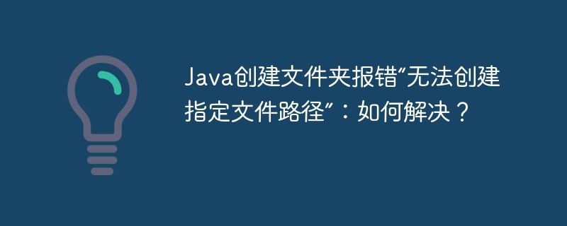 Java创建文件夹报错“无法创建指定文件路径”:如何解决?