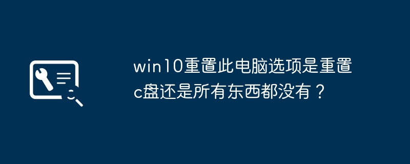 win10重置此电脑选项是重置c盘还是所有东西都没有?