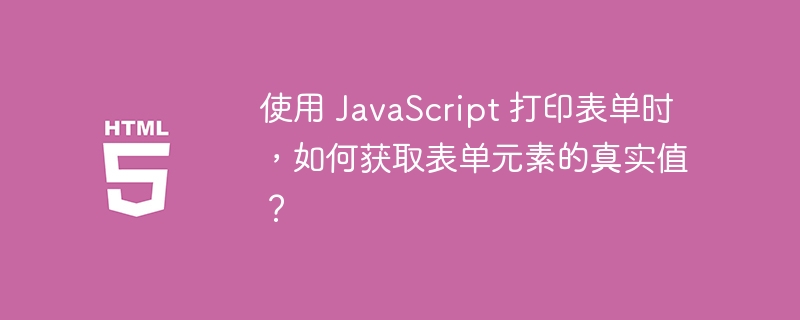 使用 JavaScript 打印表单时,如何获取表单元素的真实值?