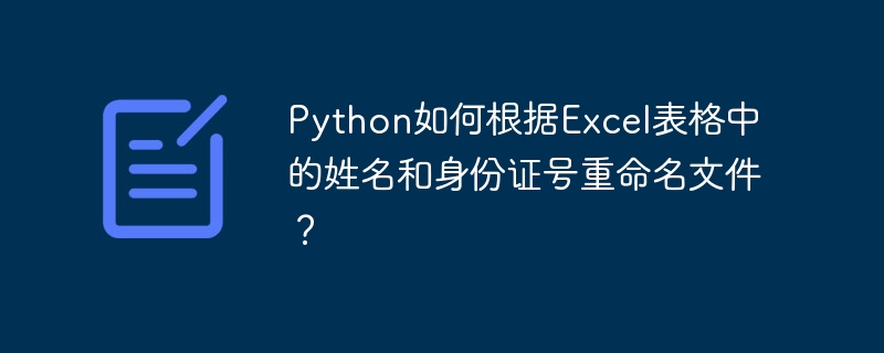 Python如何根据Excel表格中的姓名和身份证号重命名文件?