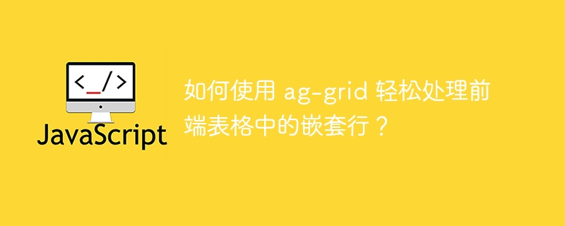 如何使用 ag-grid 轻松处理前端表格中的嵌套行?