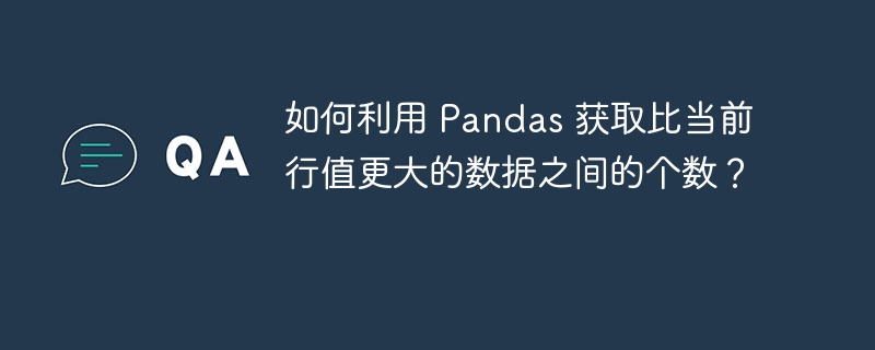 如何利用 Pandas 获取比当前行值更大的数据之间的个数?