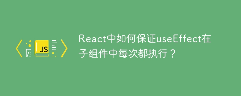 React中如何保证useEffect在子组件中每次都执行?