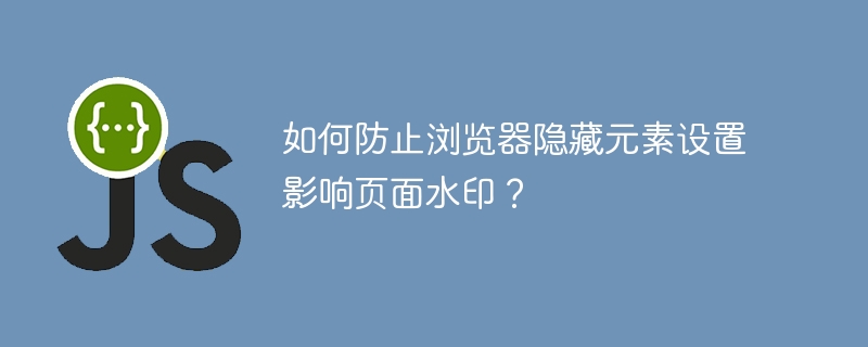 如何防止浏览器隐藏元素设置影响页面水印?