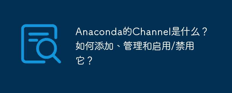 Anaconda的Channel是什么?如何添加、管理和启用/禁用它?