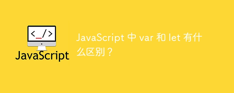 JavaScript 中 var 和 let 有什么区别?