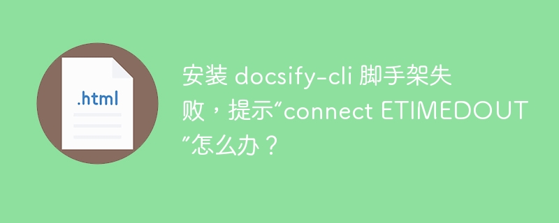 安装 docsify-cli 脚手架失败,提示“connect ETIMEDOUT”怎么办?