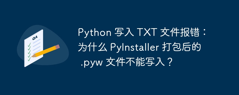 Python 写入 TXT 文件报错:为什么 PyInstaller 打包后的 .pyw 文件不能写入?