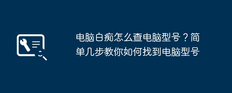 电脑白痴怎么查电脑型号?简单几步教你如何找到电脑型号