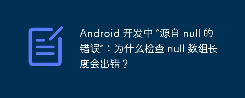 Android 开发中 “源自 null 的错误”:为什么检查 null 数组长度会出错?