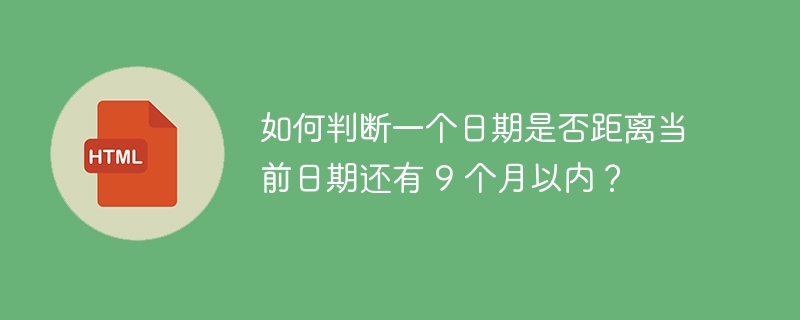 如何判断一个日期是否距离当前日期还有 9 个月以内?
