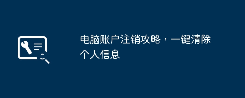 电脑账户注销攻略,一键清除个人信息