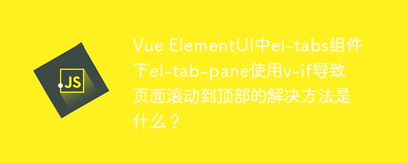 Vue ElementUI中el-tabs组件下el-tab-pane使用v-if导致页面滚动到顶部的解决方法是什么?