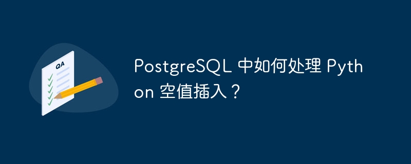 PostgreSQL 中如何处理 Python 空值插入?