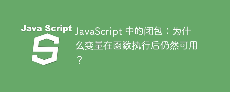 JavaScript 中的闭包:为什么变量在函数执行后仍然可用?