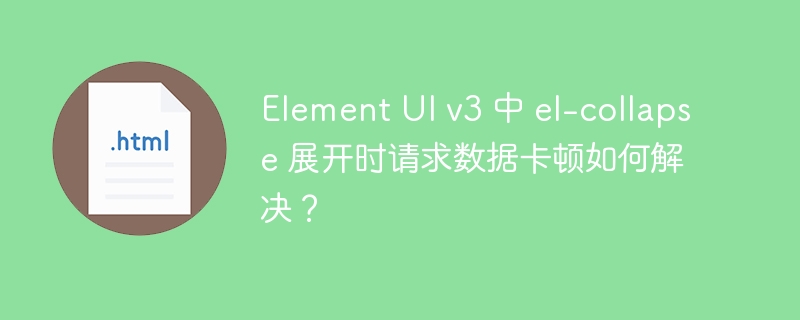Element UI v3 中 el-collapse 展开时请求数据卡顿如何解决?