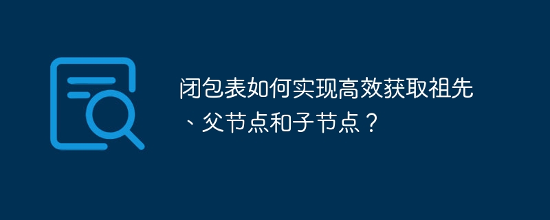 闭包表如何实现高效获取祖先、父节点和子节点?