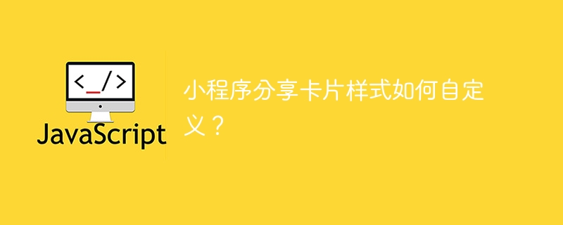 小程序分享卡片样式如何自定义?