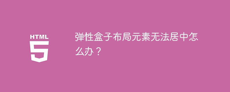 弹性盒子布局元素无法居中怎么办?