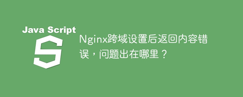 Nginx跨域设置后返回内容错误,问题出在哪里?