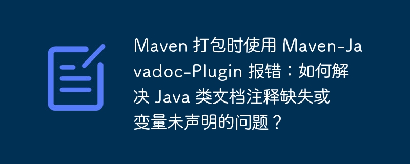 Maven 打包时使用 Maven-Javadoc-Plugin 报错:如何解决 Java 类文档注释缺失或变量未声明的问题?