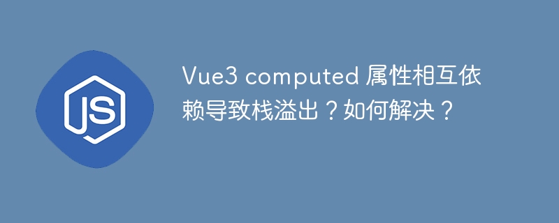 Vue3 computed 属性相互依赖导致栈溢出?如何解决?