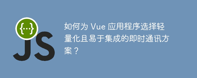 如何为 Vue 应用程序选择轻量化且易于集成的即时通讯方案?