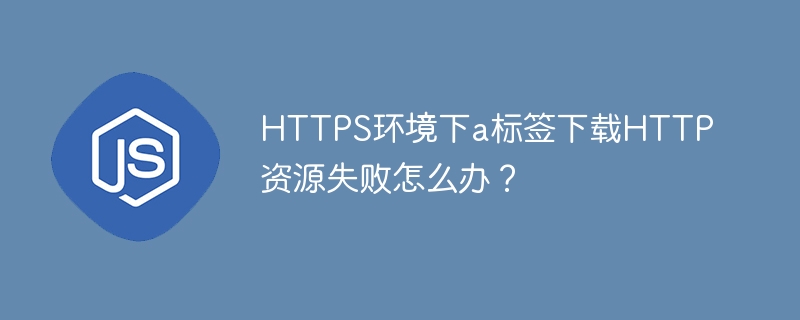HTTPS环境下a标签下载HTTP资源失败怎么办?