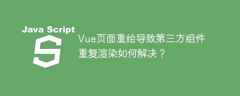 Vue页面重绘导致第三方组件重复渲染如何解决?