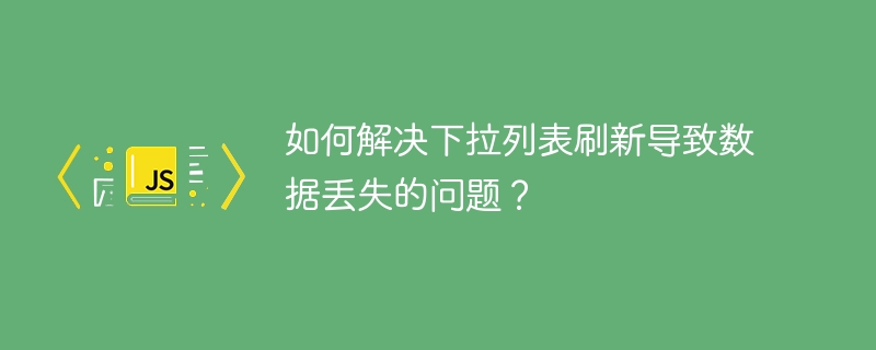如何解决下拉列表刷新导致数据丢失的问题?
