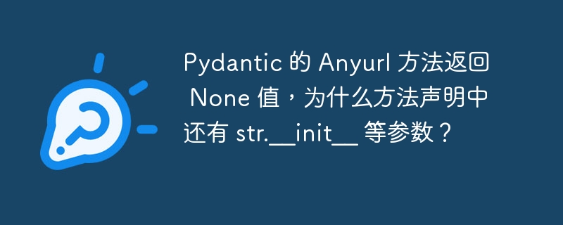 Pydantic 的 Anyurl 方法返回 None 值,为什么方法声明中还有 str.__init__ 等参数?