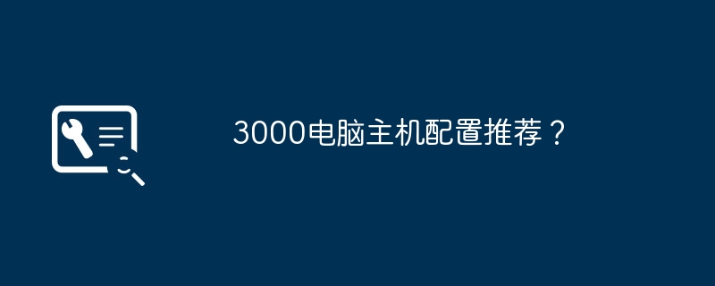 3000电脑主机配置推荐?