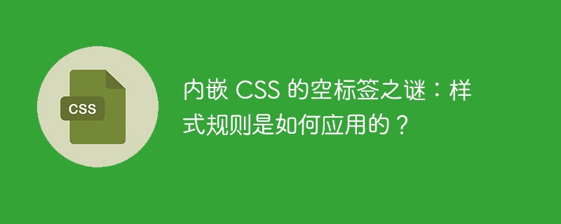 内嵌 CSS 的空标签之谜:样式规则是如何应用的?