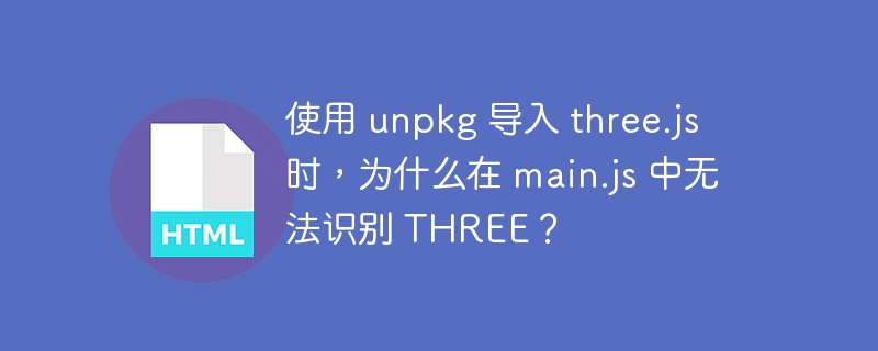 使用 unpkg 导入 three.js 时,为什么在 main.js 中无法识别 THREE?