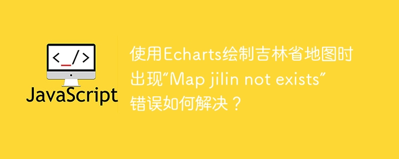 使用Echarts绘制吉林省地图时出现“Map jilin not exists”错误如何解决?