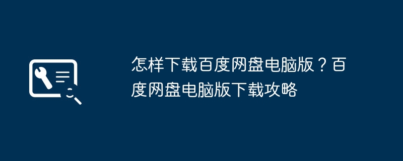 怎样下载百度网盘电脑版?百度网盘电脑版下载攻略