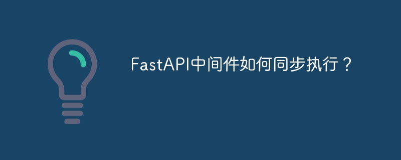 FastAPI中间件如何同步执行?