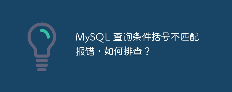 MySQL 查询条件括号不匹配报错,如何排查?