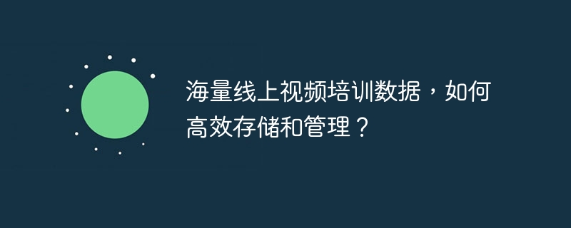 海量线上视频培训数据,如何高效存储和管理?