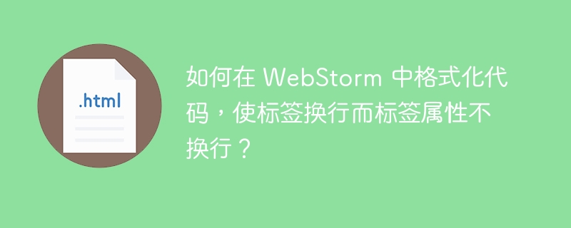 如何在 WebStorm 中格式化代码,使标签换行而标签属性不换行?