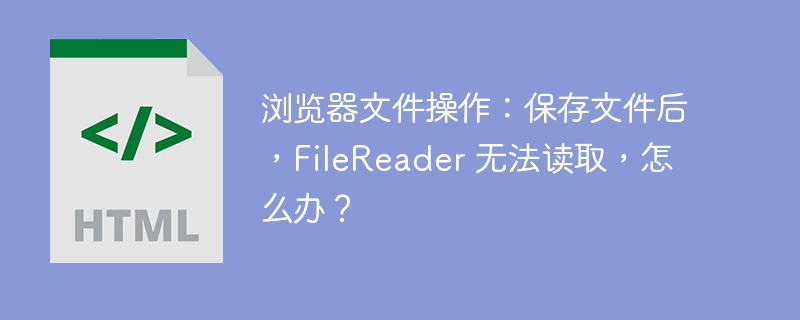 浏览器文件操作:保存文件后,FileReader 无法读取,怎么办?